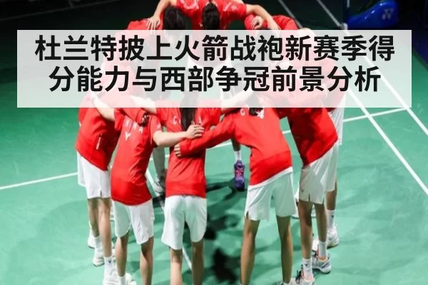 杜兰特披上火箭战袍新赛季得分能力与西部争冠前景分析